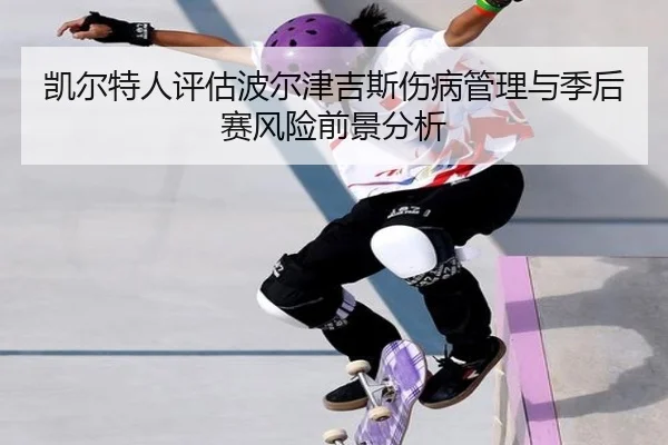 凯尔特人评估波尔津吉斯伤病管理与季后赛风险前景分析