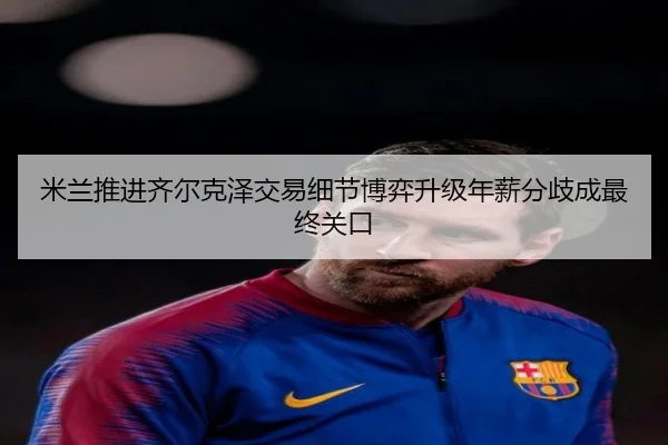 米兰推进齐尔克泽交易细节博弈升级年薪分歧成最终关口