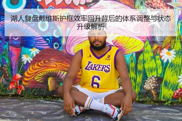 湖人复盘戴维斯护框效率回升背后的体系调整与状态升级解析