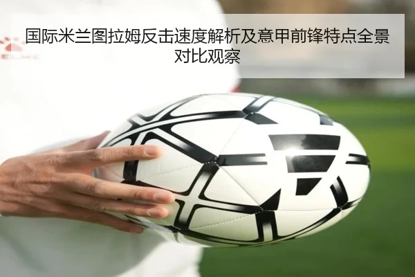 国际米兰图拉姆反击速度解析及意甲前锋特点全景对比观察